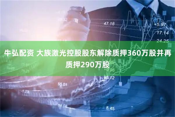 牛弘配资 大族激光控股股东解除质押360万股并再质押290万股
