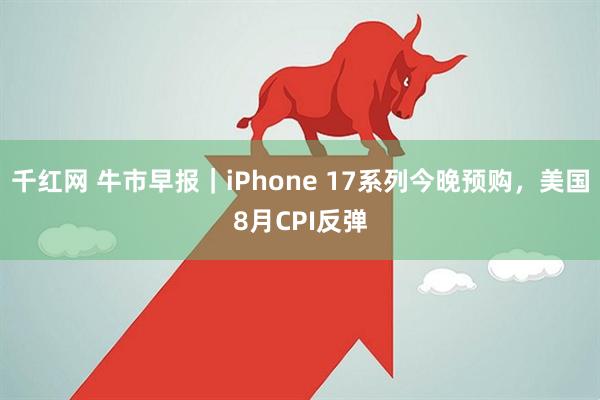 千红网 牛市早报｜iPhone 17系列今晚预购，美国8月CPI反弹