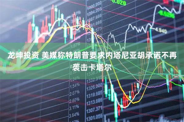 龙坤投资 美媒称特朗普要求内塔尼亚胡承诺不再袭击卡塔尔