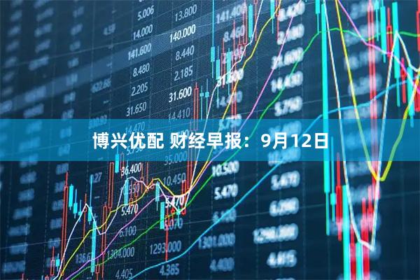 博兴优配 财经早报：9月12日