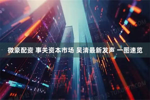 微豪配资 事关资本市场 吴清最新发声 一图速览