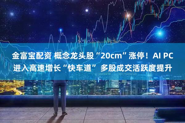 金富宝配资 概念龙头股“20cm”涨停！AI PC进入高速增长“快车道” 多股成交活跃度提升