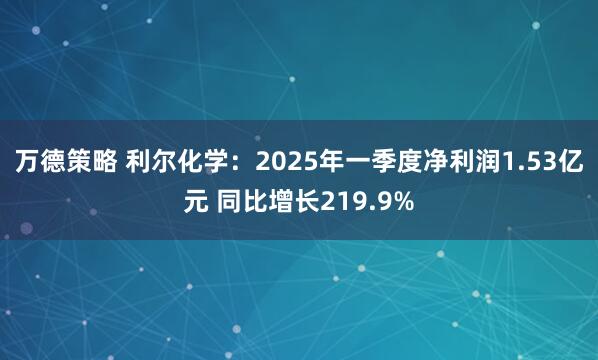 万德策略 利尔化学：2025年一季度净利润1.53亿元 同比增长219.9%