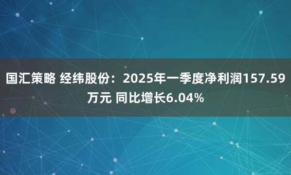 国汇策略 经纬股份：2025年一季度净利润157.59万元 同比增长6.04%