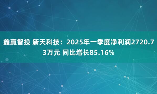 鑫赢智投 新天科技：2025年一季度净利润2720.73万元 同比增长85.16%