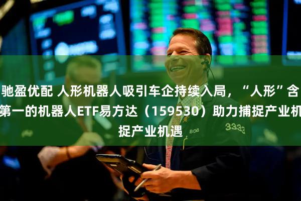 驰盈优配 人形机器人吸引车企持续入局，“人形”含量第一的机器人ETF易方达（159530）助力捕捉产业机遇