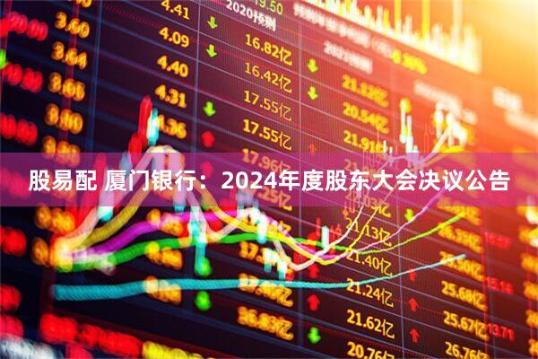 股易配 厦门银行：2024年度股东大会决议公告