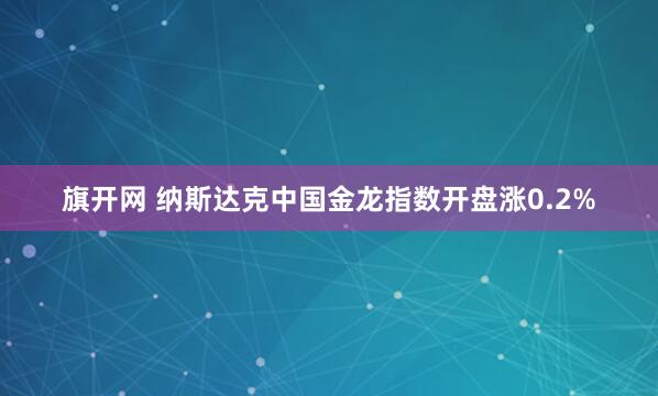 旗开网 纳斯达克中国金龙指数开盘涨0.2%