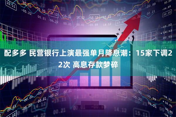 配多多 民营银行上演最强单月降息潮：15家下调22次 高息存款梦碎