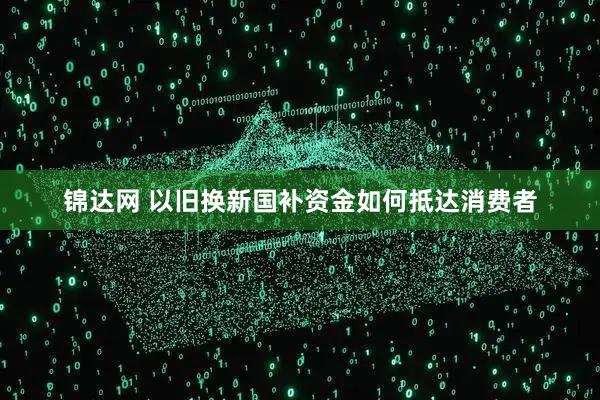 锦达网 以旧换新国补资金如何抵达消费者