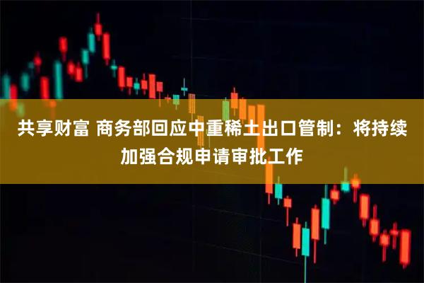 共享财富 商务部回应中重稀土出口管制：将持续加强合规申请审批工作