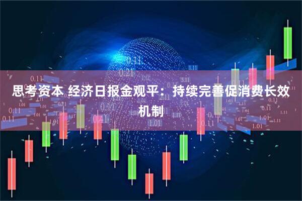 思考资本 经济日报金观平：持续完善促消费长效机制
