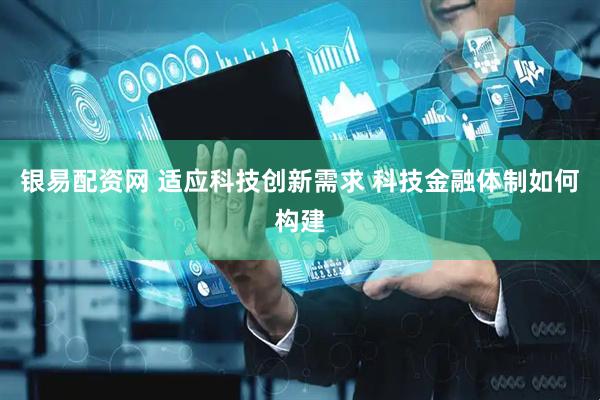 银易配资网 适应科技创新需求 科技金融体制如何构建