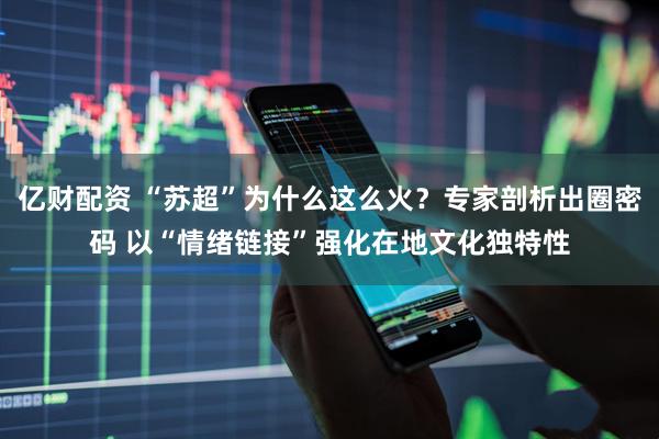 亿财配资 “苏超”为什么这么火？专家剖析出圈密码 以“情绪链接”强化在地文化独特性