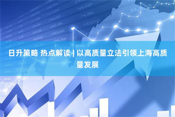 日升策略 热点解读 | 以高质量立法引领上海高质量发展