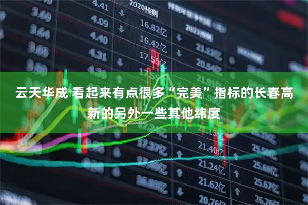 云天华成 看起来有点很多“完美”指标的长春高新的另外一些其他纬度