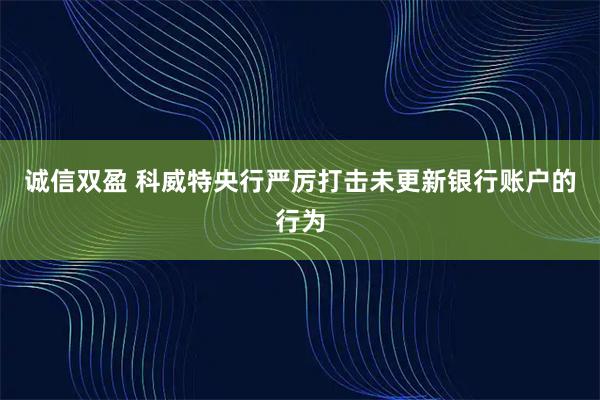 诚信双盈 科威特央行严厉打击未更新银行账户的行为