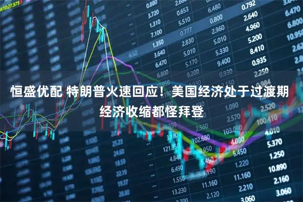 恒盛优配 特朗普火速回应！美国经济处于过渡期 经济收缩都怪拜登