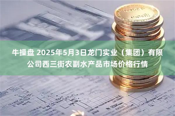 牛操盘 2025年5月3日龙门实业（集团）有限公司西三街农副水产品市场价格行情