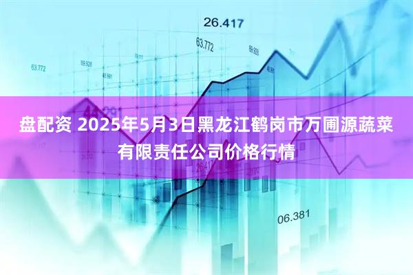盘配资 2025年5月3日黑龙江鹤岗市万圃源蔬菜有限责任公司价格行情