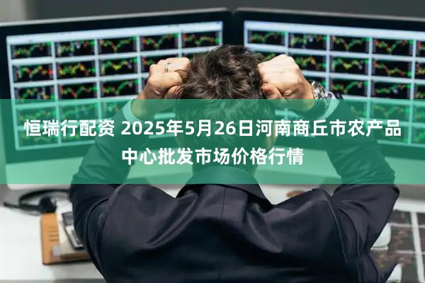 恒瑞行配资 2025年5月26日河南商丘市农产品中心批发市场价格行情