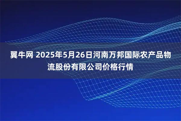 翼牛网 2025年5月26日河南万邦国际农产品物流股份有限公司价格行情