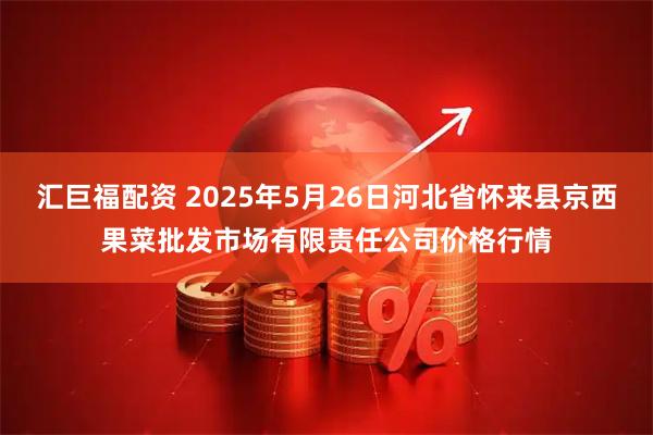 汇巨福配资 2025年5月26日河北省怀来县京西果菜批发市场有限责任公司价格行情
