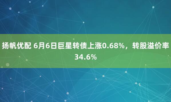 扬帆优配 6月6日巨星转债上涨0.68%，转股溢价率34.6%
