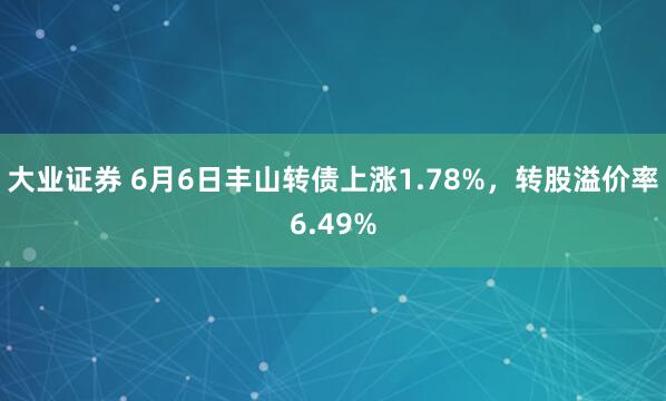 大业证券 6月6日丰山转债上涨1.78%，转股溢价率6.49%