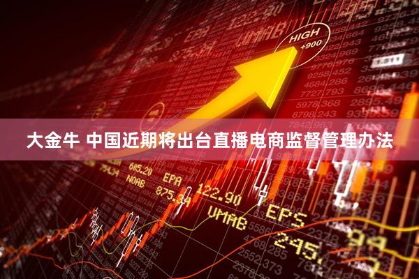 大金牛 中国近期将出台直播电商监督管理办法