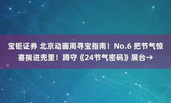 宝钜证券 北京动画周寻宝指南！No.6 把节气惊喜揣进兜里！蹲守《24节气密码》展台→