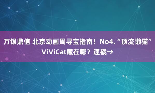 万银鼎信 北京动画周寻宝指南！No4.“顶流懒猫”ViViCat藏在哪？速戳→