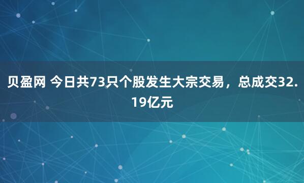 贝盈网 今日共73只个股发生大宗交易，总成交32.19亿元