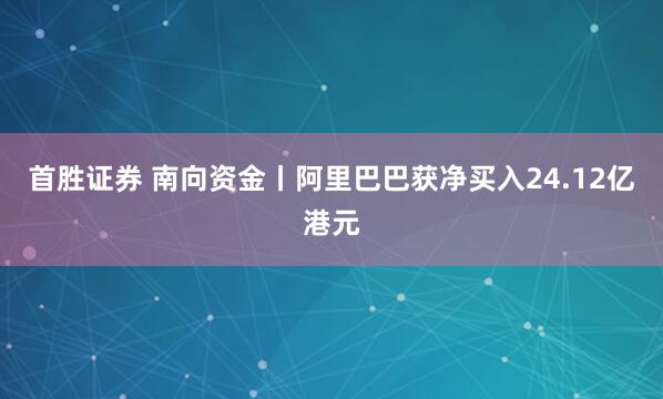 首胜证券 南向资金丨阿里巴巴获净买入24.12亿港元