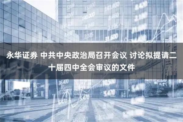 永华证券 中共中央政治局召开会议 讨论拟提请二十届四中全会审议的文件