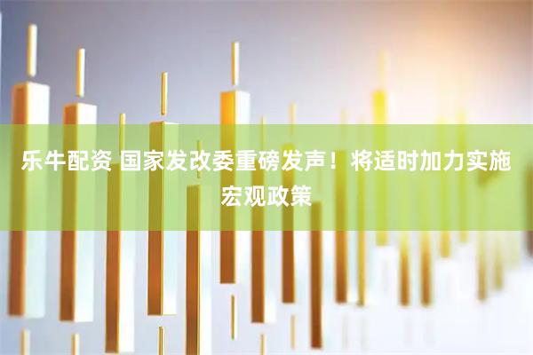 乐牛配资 国家发改委重磅发声！将适时加力实施宏观政策