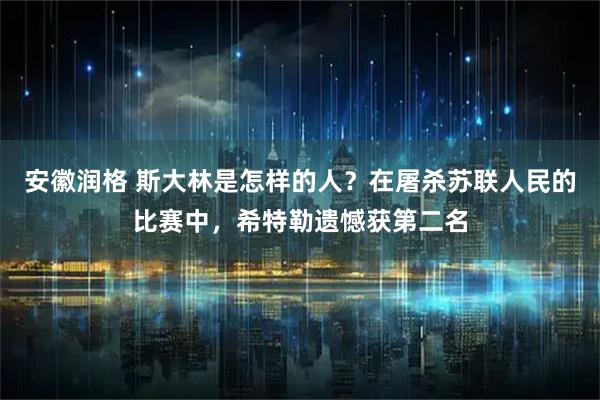 安徽润格 斯大林是怎样的人？在屠杀苏联人民的比赛中，希特勒遗憾获第二名