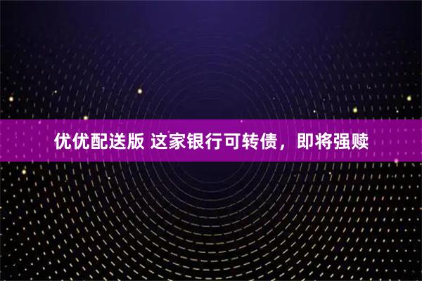 优优配送版 这家银行可转债，即将强赎