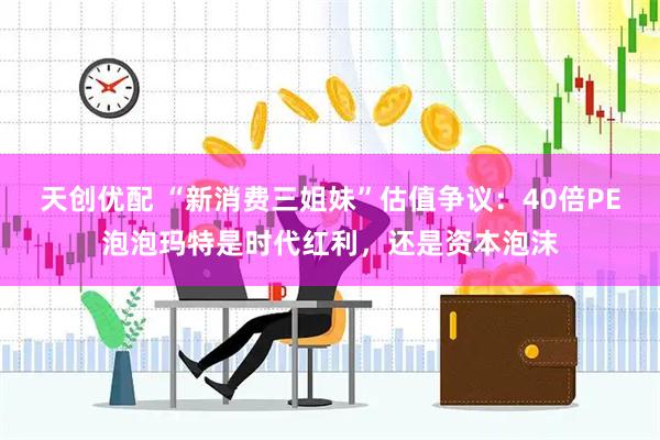 天创优配 “新消费三姐妹”估值争议：40倍PE泡泡玛特是时代红利，还是资本泡沫