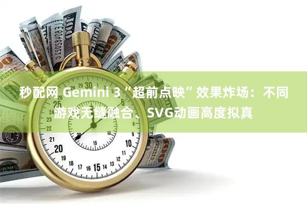 秒配网 Gemini 3“超前点映”效果炸场：不同游戏无缝融合、SVG动画高度拟真