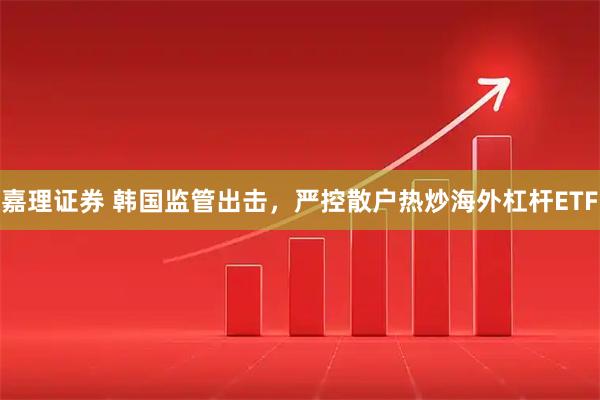 嘉理证券 韩国监管出击，严控散户热炒海外杠杆ETF