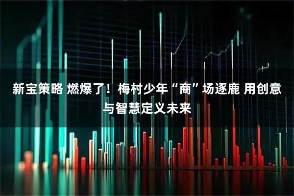 新宝策略 燃爆了！梅村少年“商”场逐鹿 用创意与智慧定义未来