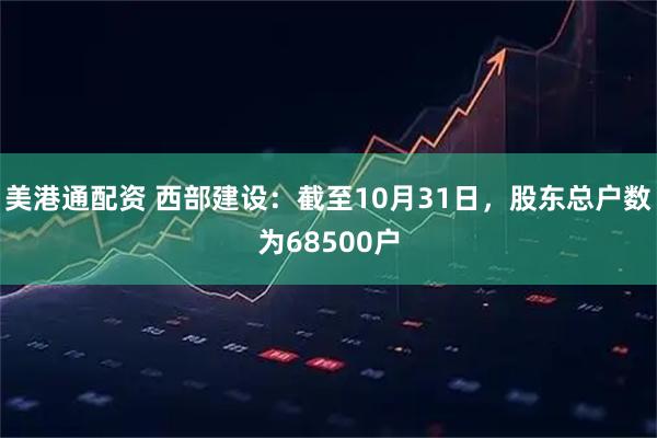 美港通配资 西部建设：截至10月31日，股东总户数为68500户