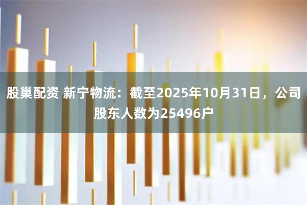 股巢配资 新宁物流：截至2025年10月31日，公司股东人数为25496户