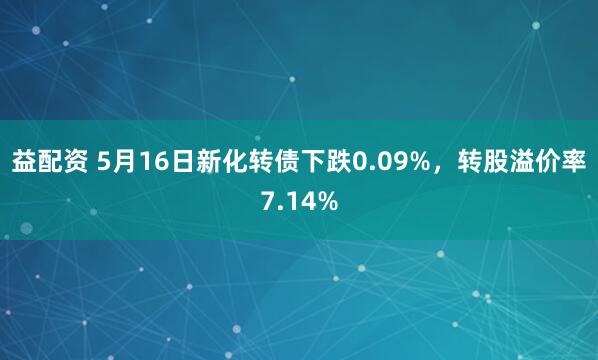 益配资 5月16日新化转债下跌0.09%，转股溢价率7.14%