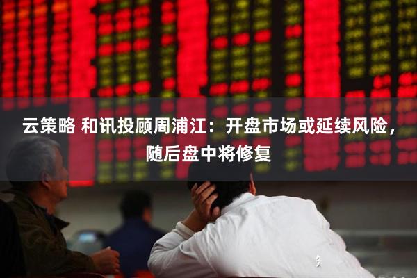 云策略 和讯投顾周浦江：开盘市场或延续风险，随后盘中将修复