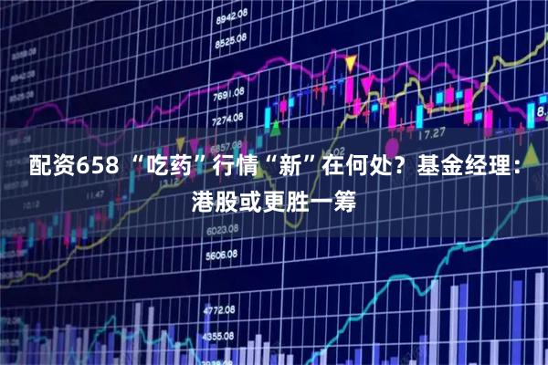 配资658 “吃药”行情“新”在何处？基金经理：港股或更胜一筹