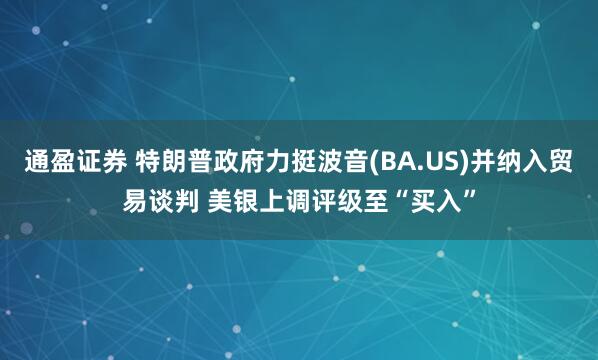 通盈证券 特朗普政府力挺波音(BA.US)并纳入贸易谈判 美银上调评级至“买入”