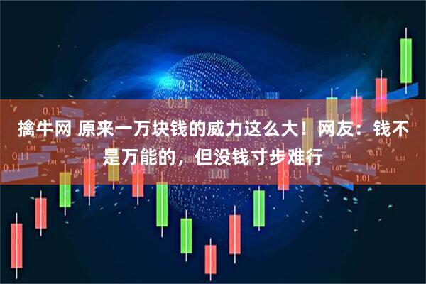 擒牛网 原来一万块钱的威力这么大！网友：钱不是万能的，但没钱寸步难行