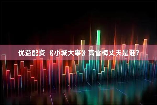 优益配资 《小城大事》高雪梅丈夫是谁？